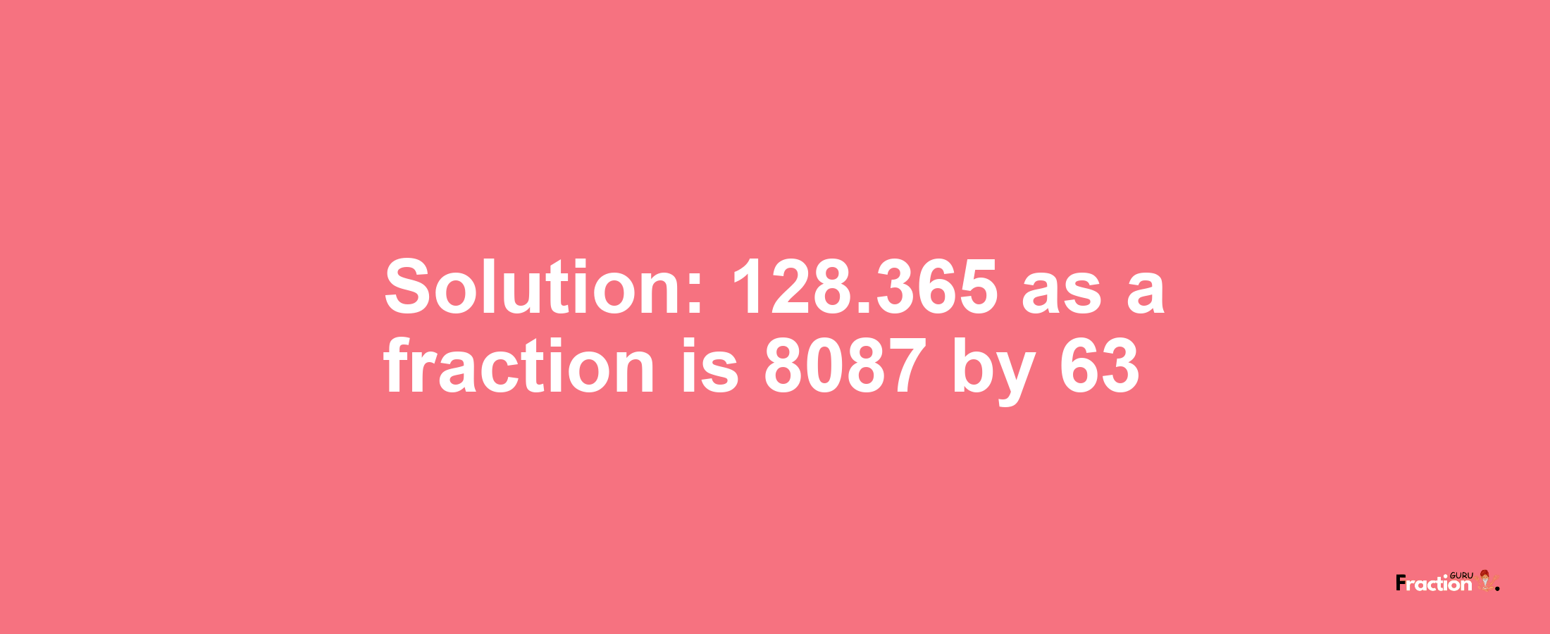 Solution:128.365 as a fraction is 8087/63